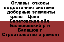 Отливы, откосы, водосточная система,  доборные элементы крыш › Цена ­ 100 - Саратовская обл., Балашовский р-н, Балашов г. Строительство и ремонт » Материалы   . Саратовская обл.
